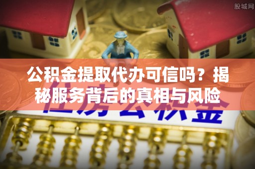 泸定公积金提取代办可信吗？揭秘服务背后的真相与风险
