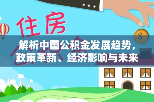 泸定解析中国公积金发展趋势，政策革新、经济影响与未来展望