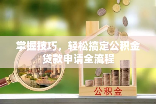 泸定掌握技巧，轻松搞定公积金贷款申请全流程