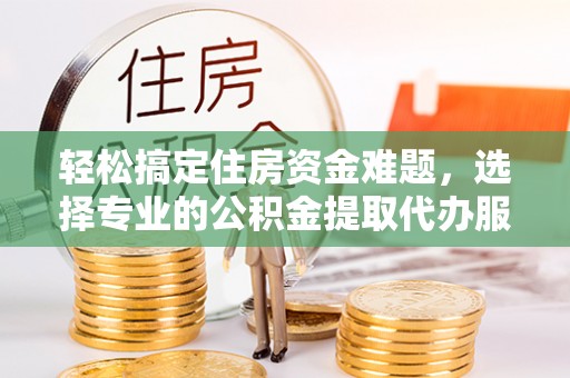 泸定轻松搞定住房资金难题，选择专业的公积金提取代办服务
