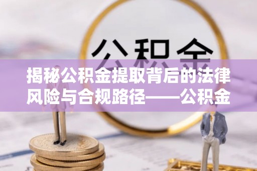 泸定揭秘公积金提取背后的法律风险与合规路径——公积金代办提取违法不？