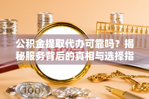 泸定公积金提取代办可靠吗？揭秘服务背后的真相与选择指南