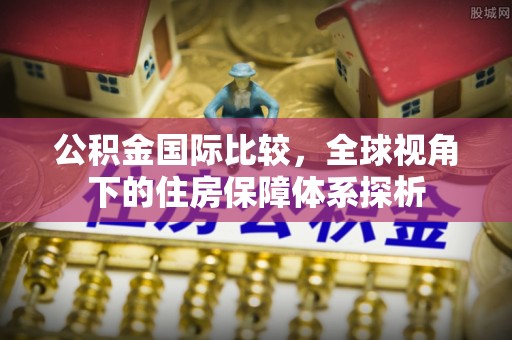 泸定公积金国际比较，全球视角下的住房保障体系探析
