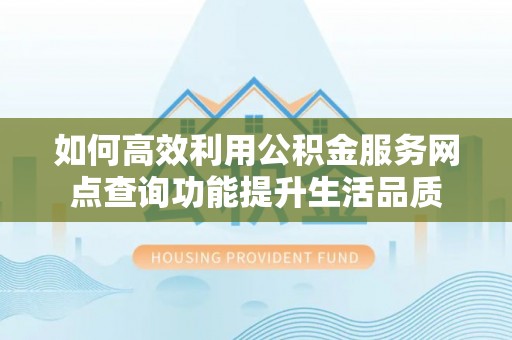 泸定如何高效利用公积金服务网点查询功能提升生活品质