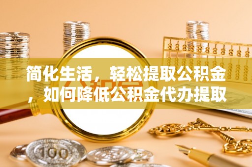 泸定简化生活，轻松提取公积金，如何降低公积金代办提取的费用？
