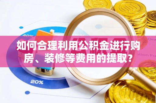 泸定如何合理利用公积金进行购房、装修等费用的提取？