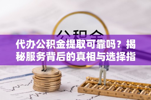 泸定代办公积金提取可靠吗？揭秘服务背后的真相与选择指南