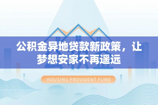 泸定公积金异地贷款新政策，让梦想安家不再遥远