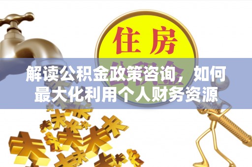 泸定解读公积金政策咨询，如何最大化利用个人财务资源