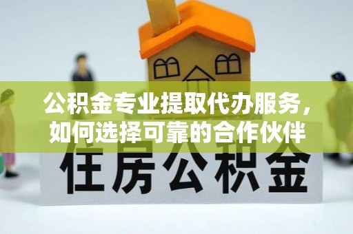 泸定公积金专业提取代办服务，如何选择可靠的合作伙伴