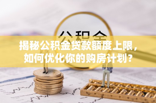 泸定揭秘公积金贷款额度上限，如何优化你的购房计划？