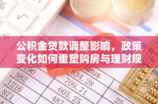 泸定公积金贷款调整影响，政策变化如何重塑购房与理财规划