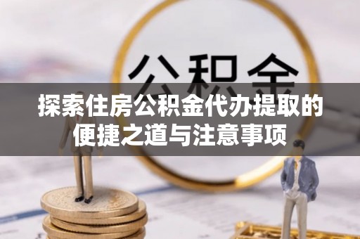 泸定探索住房公积金代办提取的便捷之道与注意事项
