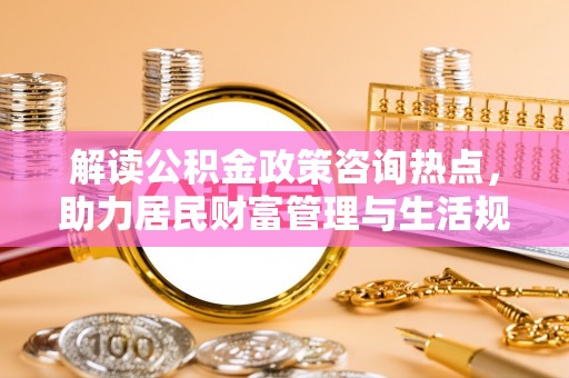 泸定解读公积金政策咨询热点，助力居民财富管理与生活规划