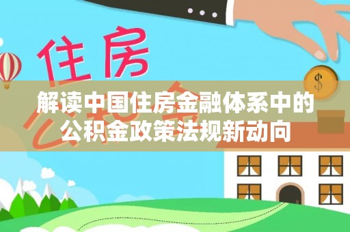 泸定解读中国住房金融体系中的公积金政策法规新动向
