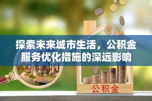 泸定探索未来城市生活，公积金服务优化措施的深远影响