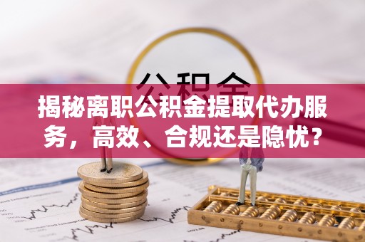 泸定揭秘离职公积金提取代办服务，高效、合规还是隐忧？
