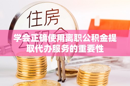 泸定学会正确使用离职公积金提取代办服务的重要性