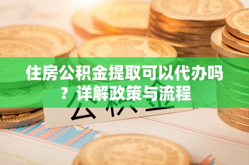 泸定住房公积金提取可以代办吗？详解政策与流程