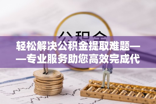 泸定轻松解决公积金提取难题——专业服务助您高效完成代办公积金提取