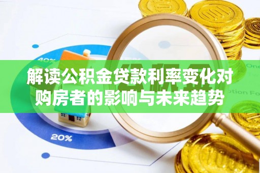 泸定解读公积金贷款利率变化对购房者的影响与未来趋势