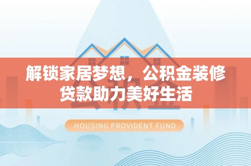 泸定解锁家居梦想，公积金装修贷款助力美好生活