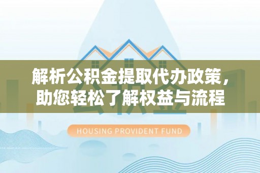 泸定解析公积金提取代办政策，助您轻松了解权益与流程