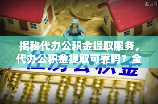 泸定揭秘代办公积金提取服务，代办公积金提取可靠吗？全面分析与选择指南