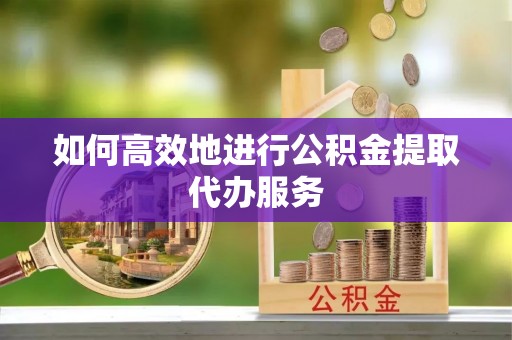 泸定如何高效地进行公积金提取代办服务