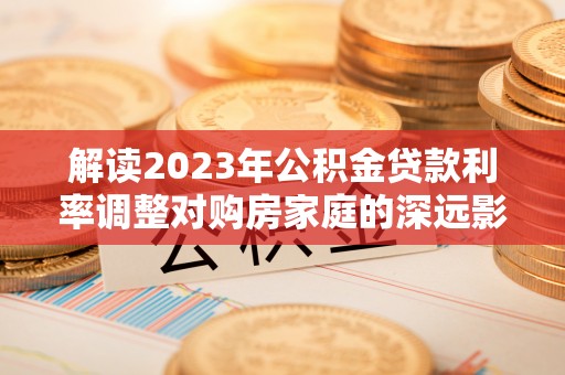 泸定解读2023年公积金贷款利率调整对购房家庭的深远影响