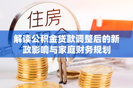泸定解读公积金贷款调整后的新政影响与家庭财务规划