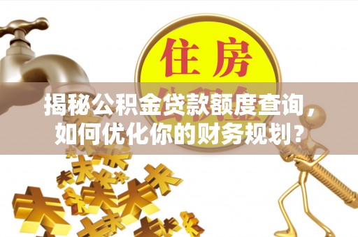 泸定揭秘公积金贷款额度查询，如何优化你的财务规划？