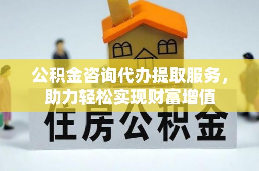泸定公积金咨询代办提取服务，助力轻松实现财富增值