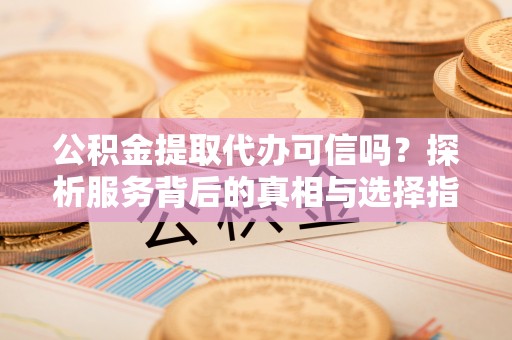泸定公积金提取代办可信吗？探析服务背后的真相与选择指南