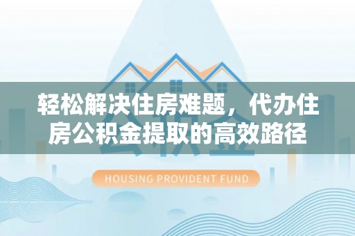 泸定轻松解决住房难题，代办住房公积金提取的高效路径