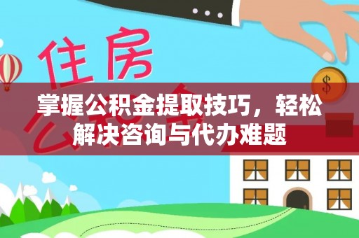 泸定掌握公积金提取技巧，轻松解决咨询与代办难题