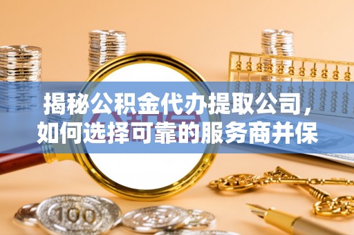 泸定揭秘公积金代办提取公司，如何选择可靠的服务商并保障个人权益