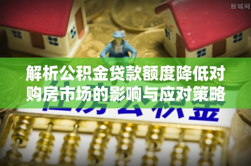 泸定解析公积金贷款额度降低对购房市场的影响与应对策略