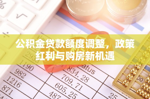 泸定公积金贷款额度调整，政策红利与购房新机遇