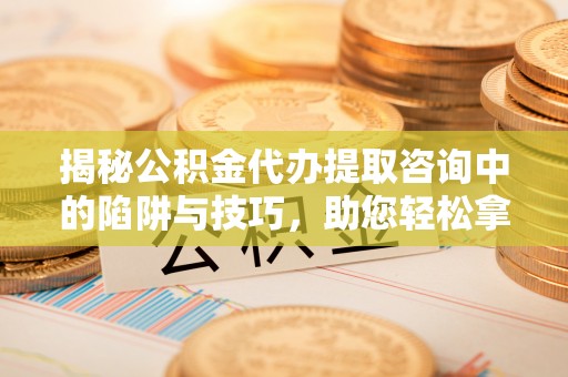 泸定揭秘公积金代办提取咨询中的陷阱与技巧，助您轻松拿回属于自己的钱