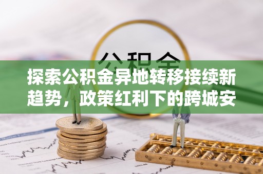 泸定探索公积金异地转移接续新趋势，政策红利下的跨城安居梦想