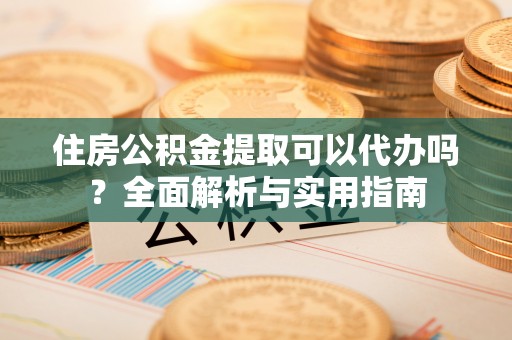 泸定住房公积金提取可以代办吗？全面解析与实用指南