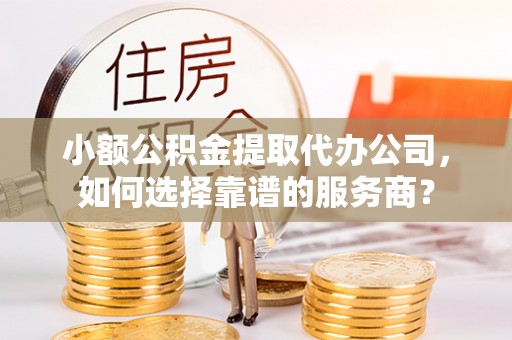 泸定小额公积金提取代办公司，如何选择靠谱的服务商？