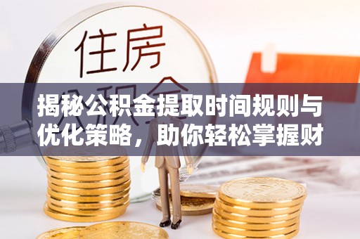 泸定揭秘公积金提取时间规则与优化策略，助你轻松掌握财富流动
