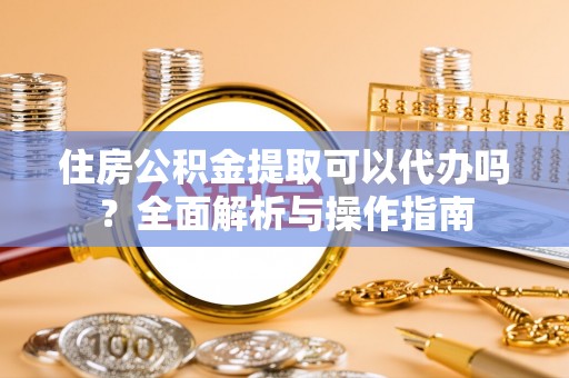 泸定住房公积金提取可以代办吗？全面解析与操作指南