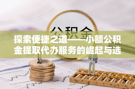 泸定探索便捷之道——小额公积金提取代办服务的崛起与选择