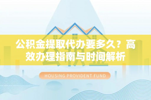 泸定公积金提取代办要多久？高效办理指南与时间解析