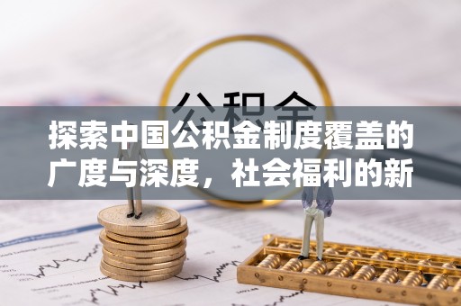 泸定探索中国公积金制度覆盖的广度与深度，社会福利的新篇章