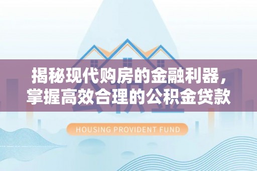 泸定揭秘现代购房的金融利器，掌握高效合理的公积金贷款流程