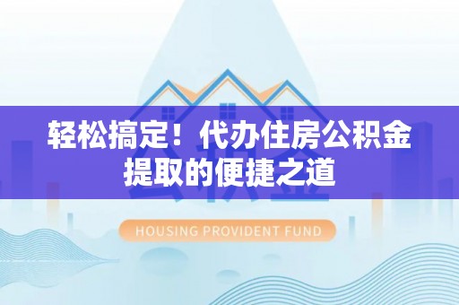泸定轻松搞定！代办住房公积金提取的便捷之道
